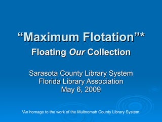 “ Maximum Flotation”* Floating  Our  Collection Sarasota County Library System Florida Library Association May 6, 2009 *An homage to the work of the Multnomah County Library System. 