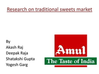 Research on traditional sweets market




By
Akash Raj
Deepak Raja
Shatakshi Gupta
Yogesh Garg
 