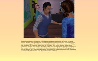 Remembering her own first meeting with the sometimes prickly president of the brother frat Annie
winced. Her first party at the Sorority house had been a mixer for the two houses, and her first time to
meet most of the guys. She had been nervous, she'd been told how close the two groups were. Ashley
had introduced her to Brit and passed along the warning of 'don't let him bait you.' Annie hadn't
understood until Brit gone on attack. According to Brit she'd chosen the wrong major (poli-sci), but if she
had to be poli-sci then why was she taking Dr. Emery's class and not Dr. Murgo's? Looking hopelessly
over his shoulder she'd seen Ashley wink at her, and realized that it was some bizarre ritual that Ash had
seen repeatedly. Who was this guy? Why did they put up with him?
 