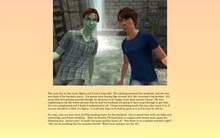 The next day at the ruins, Egeus and I had a long talk. He's getting married this weekend, and the trip
was kind of his bachelor party. I'm gonna miss having Ege around, he's like everyone's big brother. It's
great that he's getting married though, he deserves to be happy more than anyone I know. He was
explaining to me the whole process that he and his husband are going to have to go through to get kids.
It's very complicated and I doubt I understand it all. I hope everything works the way they want it to, if
anyone should be a Dad, it's Egeus. I could only hope to be half as good at it as I'm sure he will be.

So yeah, once we leave here we'll be heading home for the weekend. Got to spend time with our folks and
attend Ege and Fran's wedding. Then on Sunday I'll head back to campus and classes start again the
following day. Junior year! It really has gone quickly hasn't it? Sim State is on a similar schedule right?
 Did you do anything fun for semester break? Write back and give me the 401.
 