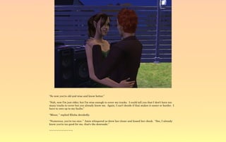 “So now you're old and wise and know better.”

“Nah, now I'm just older, but I'm wise enough to cover my tracks. I could tell you that I don't have too
many tracks to cover but you already know me. Again, I can't decide if that makes it easier or harder. I
have to own up to my faults.”

“Minor, ” replied Elisha decidedly.

“Numerous, you're too nice.” Amin whispered as drew her closer and kissed her cheek. “See, I already
know you're too good for me, that's the downside.”

~-~-~-~-~-~-~-~-~-~
 