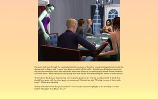 Not quite half way through the evening's festivities a group of Familiar young adults gathered around the
dining table in Egeus and Frances' new home to refuel off the buffet. Frankie and Stella had eased into
the last two remaining seats, the rest of the seats were taken up by other current Greek House residents
and their dates. When they joined the group Ezra and Elisha were discussing the merits of buffet menu's.

“I don't know Ez, I mean this catering crew is pretty good, but it's just the standard stuff. I think they
should have gone with the other guys we recommend. Remind me, and I'll bring you one of their cards
home.” Elisha was advising.

“Safety with the known though isn't there? Do we really want the highlight of the wedding to be the
buffet? Shouldn't it be Elsie's dress?”
 