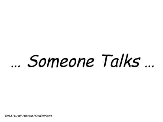 …  Someone Talks … CREATED BY FOREM POWERPOINT 