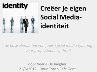 Creëer je eigen
                   Social Media-
                   identiteit

de basiselementen van jouw social media typering
           voor professioneel gebruik


            door Veerle De Jaegher
       21/6/2012 – Your Coach Café Gent
 