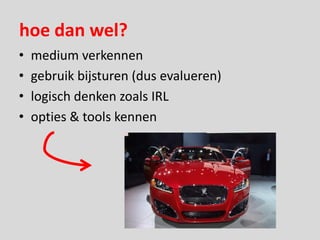 hoe dan wel?
•   medium verkennen
•   gebruik bijsturen (dus evalueren)
•   logisch denken zoals IRL
•   opties & tools kennen
 