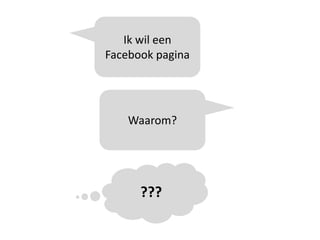 Ik wil een
Facebook pagina




    Waarom?




      ???
 
