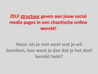 ZELF structuur geven aan jouw social
 media pages in een chaotische online
                wereld!


    Noot: als je niet weet wat je wil
bereiken, hoe weet je dan dat je het doel
             bereikt hebt?
 