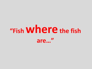 “F   where the fish
          are…”
 