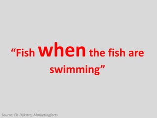 “F             when the fish are
                              swimming”


Source: Els Dijkstra, Marketingfacts
 