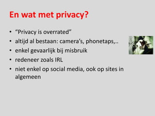 En wat met privacy?
•   “Privacy is overrated”
•   altijd al bestaan: camera’s, phonetaps,..
•   enkel gevaarlijk bij misbruik
•   redeneer zoals IRL
•   niet enkel op social media, ook op sites in
    algemeen
 