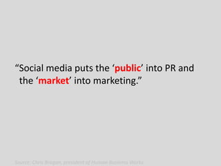 “Social media puts the ‘public’ into PR and
 the ‘market’ into marketing.”




Source: Chris Brogan, president of Human Busienss Works
 