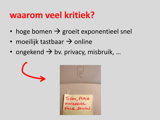 waarom veel kritiek?
• hoge bomen  groeit exponentieel snel
• moeilijk tastbaar  online
• ongekend  bv. privacy, misbruik, …
 