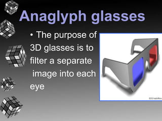 Anaglyph glasses 
• The purpose of 
3D glasses is to 
filter a separate 
image into each 
eye 
 