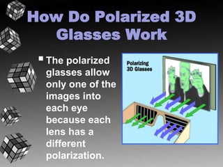 How Do Polarized 3D 
Glasses Work 
 The polarized 
glasses allow 
only one of the 
images into 
each eye 
because each 
lens has a 
different 
polarization. 
 