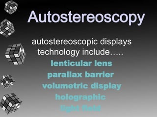 Autostereoscopy 
autostereoscopic displays 
technology include….. 
lenticular lens 
parallax barrier 
volumetric display 
holographic 
light field 
 