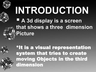 INTRODUCTION 
 
A 3d display is a screen 
that shows a three dimension 
Picture 
•It is a visual representation 
system that tries to create 
moving Objects in the third 
dimension 
 