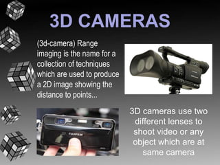 3D CAMERAS 
(3d-camera) Range 
imaging is the name for a 
collection of techniques 
which are used to produce 
a 2D image showing the 
distance to points... 
3D cameras use two 
different lenses to 
shoot video or any 
object which are at 
same camera 
 