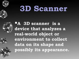 3D Scanner 
A 3D scanner is a 
device that analyzes a 
real-world object or 
environment to collect 
data on its shape and 
possibly its appearance. 
 