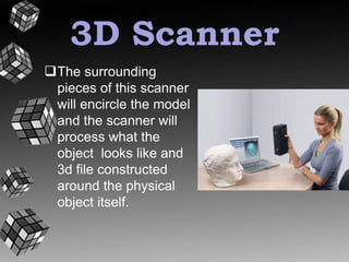3D Scanner 
The surrounding 
pieces of this scanner 
will encircle the model 
and the scanner will 
process what the 
object looks like and 
3d file constructed 
around the physical 
object itself. 
 