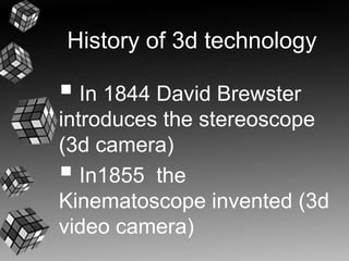 History of 3d technology 
 In 1844 David Brewster 
introduces the stereoscope 
(3d camera) 
 In1855 the 
Kinematoscope invented (3d 
video camera) 
 