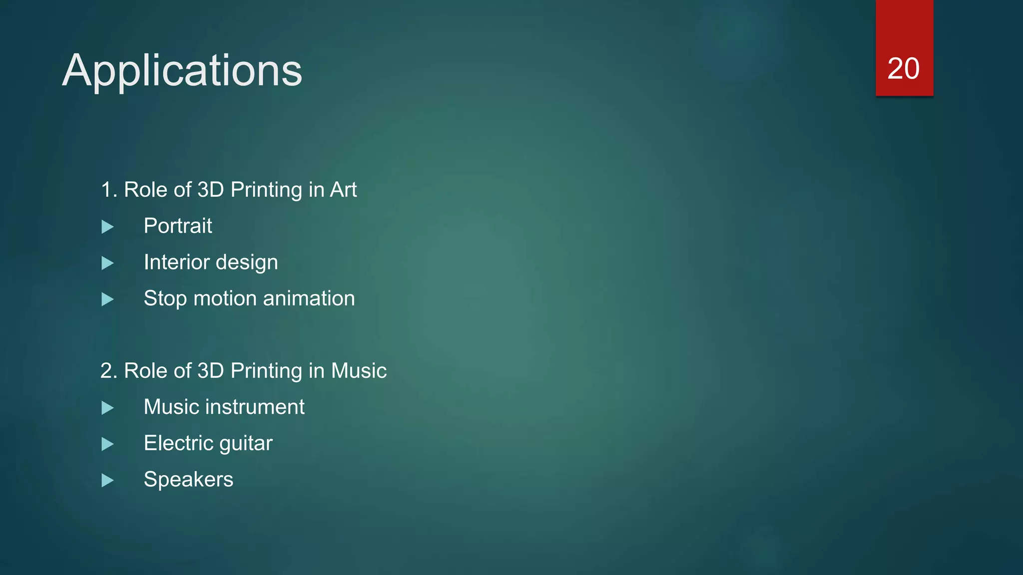 Applications
1. Role of 3D Printing in Art
 Portrait
 Interior design
 Stop motion animation
2. Role of 3D Printing in Music
 Music instrument
 Electric guitar
 Speakers
20
 