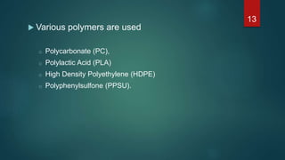  Various polymers are used
o Polycarbonate (PC),
o Polylactic Acid (PLA)
o High Density Polyethylene (HDPE)
o Polyphenylsulfone (PPSU).
13
 
