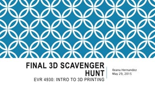 FINAL 3D SCAVENGER
HUNT
EVR 4930: INTRO TO 3D PRINTING
Ileana Hernandez
May 29, 2015
 