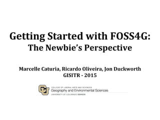 Getting Started with FOSS4G:
The Newbie’s Perspective
Marcelle Caturia, Ricardo Oliveira, Jon Duckworth
GISITR - 2015
 