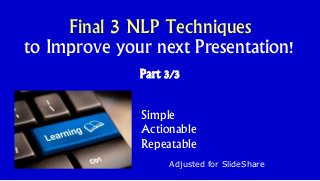 Part 3/3
Adjusted for SlideShare
Final 3 NLP Techniques
to Improve your next Presentation!
Simple
Actionable
Repeatable
 