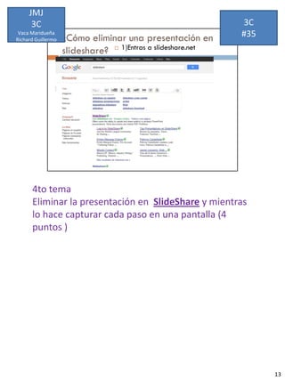 JMJ
      3C                                             3C
 Vaca Maridueña
Richard Guillermo
                                                     #35




      4to tema
      Eliminar la presentación en SlideShare y mientras
      lo hace capturar cada paso en una pantalla (4
      puntos )




                                                           13
 