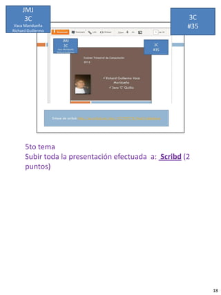 JMJ
      3C                                              3C
 Vaca Maridueña
Richard Guillermo
                                                      #35




      5to tema
      Subir toda la presentación efectuada a: Scribd (2
      puntos)




                                                            18
 