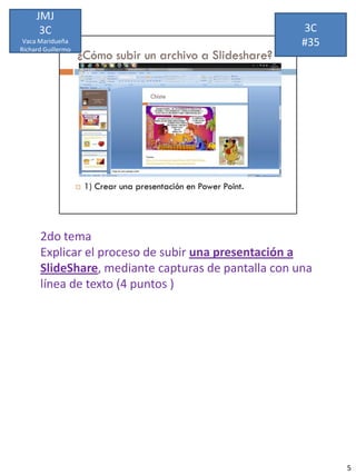 JMJ
      3C                                             3C
 Vaca Maridueña
Richard Guillermo
                                                     #35




      2do tema
      Explicar el proceso de subir una presentación a
      SlideShare, mediante capturas de pantalla con una
      línea de texto (4 puntos )




                                                           5
 