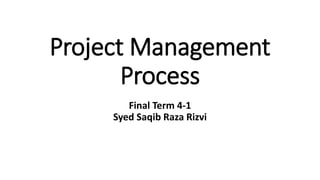 Project Management
Process
Final Term 4-1
Syed Saqib Raza Rizvi
 
