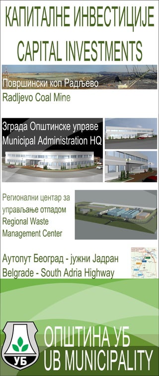 ОПШТИНАУБ
UBMUNICIPALITY
КАПИТАЛНЕИНВЕСТИЦИЈЕ
CAPITALINVESTMENTS
Површински коп Радљево
Radljevo Coal Mine
Зграда Општинске управе
Municipal Administration HQ
Регионални центар за
управљање отпадом
Regional Waste
Management Center
Аутопут Београд - јужни Јадран
Belgrade - South Adria Highway
 