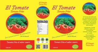 Ingredientes: Tomate,
pimiento, perejíl, ajo,
antioxidantes,
colorante, almidón, azúcar,
sal, aceite.
El Tomate esta elaborado
con ingredientes de primera
calidad su receta tradicional
y preparación del tomate
con cebolla y ajos frescos,
dan un sabor auténtico a
éste producto
Una vez abierto
conservar refrigerado y
consumir antes
de 3 días
100 % Natural100 % Natural
Sin conservantes ni colorantes
Sin conservantes ni colorantes
El Tomate
Tomate Frito
El Tomate
Tomate Frito
El TomateEl Tomate
Tomate Frito
100 % Natural100 % Natural
Sin conservantes ni colorantes
Sin conservantes ni colorantes
El TomateEl Tomate
Tomate Frito
Tomate frito el sabor casero
1000 Ml
Tomate frito el sabor casero
1000 Ml
 