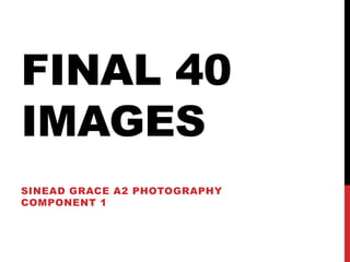FINAL 40
IMAGES
SINEAD GRACE A2 PHOTOGRAPHY
COMPONENT 1
 