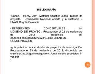 BIBLIOGRAFÍA

•Cañón, Henry. 2011. Material didáctico curso Diseño de
proyecto. Universidad Nacional abierta y a Distancia...