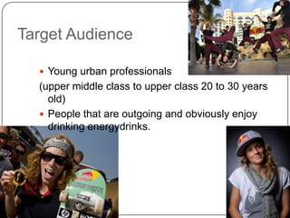 Target Audience

   Young urban professionals
  (upper middle class to upper class 20 to 30 years
    old)
   People that are outgoing and obviously enjoy
    drinking energydrinks.
 