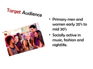 Target Audience
• Primary men and
women early 20’s to
mid 30’s
• Socially active in
music, fashion and
nightlife.
 