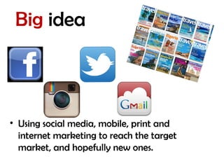 Big idea
• Using social media, mobile, print and
internet marketing to reach the target
market, and hopefully new ones.
 