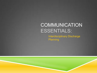 COMMUNICATION
ESSENTIALS:
Interdisciplinary Discharge
Planning
 