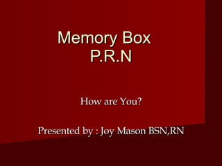   Memory Box  P.R.N How are You? Presented by : Joy Mason BSN,RN 