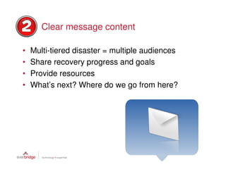 Clear message content

•   Multi-tiered disaster = multiple audiences
•   Share recovery progress and goals
•   Provide resources
•   What’s next? Where do we go from here?
 