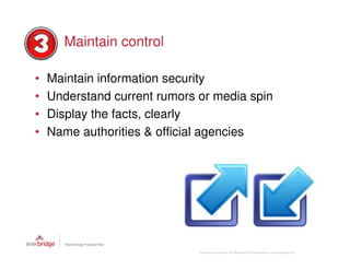Maintain control

•   Maintain information security
•   Understand current rumors or media spin
•   Display the facts, clearly
•   Name authorities & official agencies
 