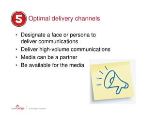 Optimal delivery channels

• Designate a face or persona to
  deliver communications
• Deliver high-volume communications
• Media can be a partner
• Be available for the media
 