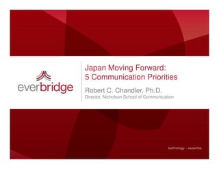 Japan Moving Forward:
5 Communication Priorities
Robert C. Chandler, Ph.D.
Director, Nicholson School of Communication
 