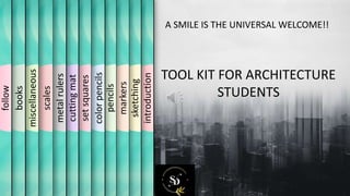 A SMILE IS THE UNIVERSAL WELCOME!!
TOOL KIT FOR ARCHITECTURE
STUDENTS
introduction
sketching
markers
pencils
colorpencils
setsquares
cuttingmat
metalrulers
scales
miscellaneous
books
follow
 