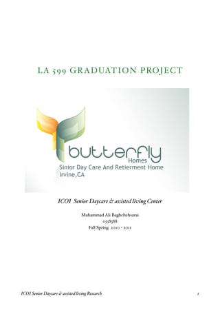 L A 599 G RADUATION PROJECT




                     ICOI Senior Daycare & assisted living Center

                                  Muhammad Ali Baghchehsarai
                                            0558588
                                    Fall Spring 2010 - 2011




ICOI Senior Daycare & assisted living Research !                    1
 