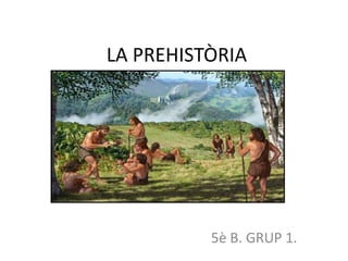 LA PREHISTÒRIA
5è B. GRUP 1.
 