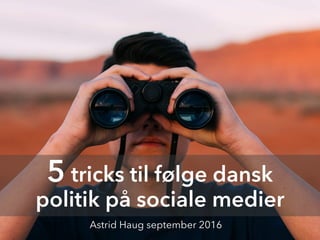Astrid Haug september 2016
5 tricks til at følge dansk
politik på sociale medier
 